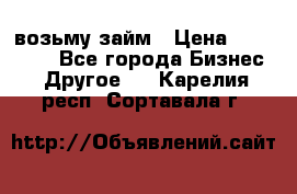 возьму займ › Цена ­ 200 000 - Все города Бизнес » Другое   . Карелия респ.,Сортавала г.